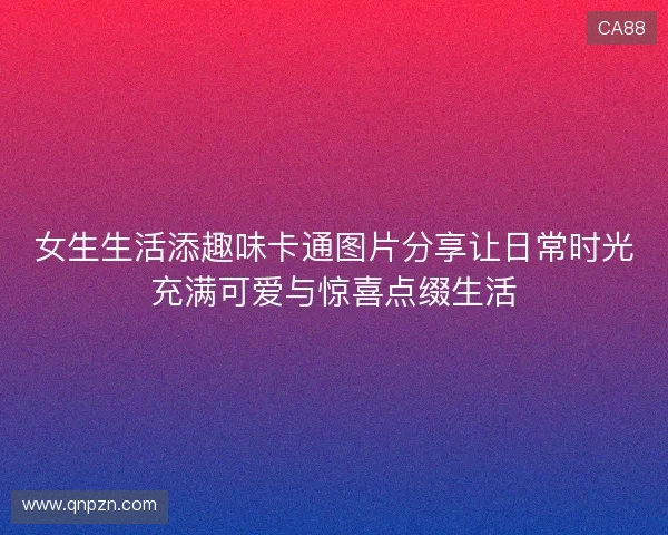 女生生活添趣味卡通图片分享让日常时光充满可爱与惊喜点缀生活