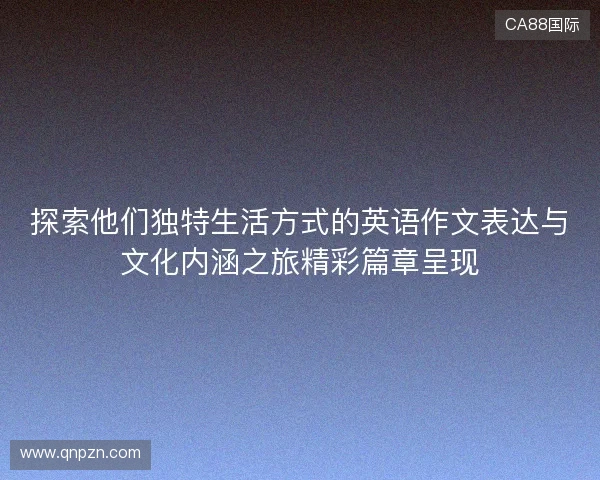 探索他们独特生活方式的英语作文表达与文化内涵之旅精彩篇章呈现